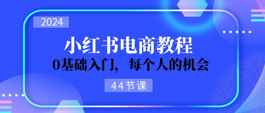 2024从0-1学习培训小红书电商，0基础入门，每一个人机遇（45节）-中创网_分享中创网创业资讯_最新网络项目资源-木木源码网