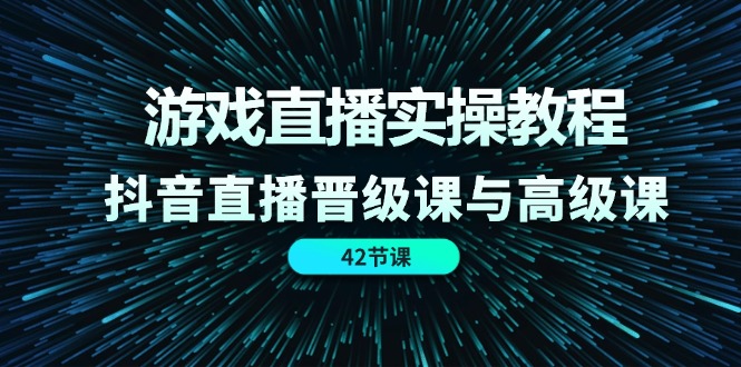 （11568期）游戏直播实操教程，抖音直播晋级课与高级课（42节）-木木源码网