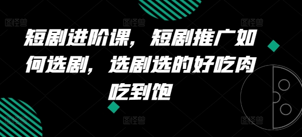 短剧剧本升阶课，短剧剧本营销推广怎样选剧，选剧挑的美味肉吃个够-中创网_分享中创网创业资讯_最新网络项目资源-木木源码网