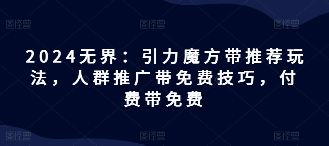 2024无界：引力魔方带推荐玩法，人群推广带免费技巧，付费带免费-中创网_分享中创网创业资讯_最新网络项目资源-木木源码网