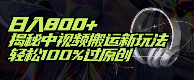 日入800+，揭秘中视频搬运新玩法，轻松100%过原创-中创网_分享中创网创业资讯_最新网络项目资源-木木源码网