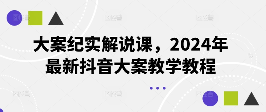 大案纪实讲解课，2024年全新抖音大案课堂教学实例教程-中创网_分享中创网创业资讯_最新网络项目资源-木木源码网