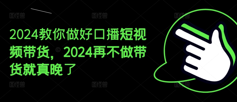 2024手把手带你好口播文案短视频卖货，2024再不去做卖货真的就迟了-中创网_分享中创网创业资讯_最新网络项目资源-木木源码网