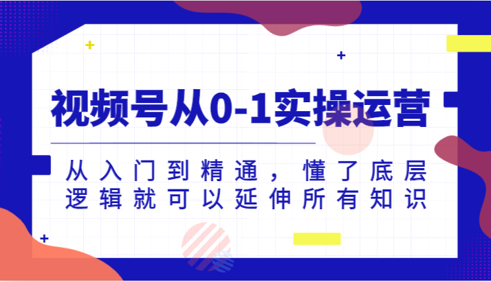 微信视频号从0-1实际操作经营，实用教程，明白了底层思维就能延展全部专业知识（升级2024.7）-中创网_分享中创网创业资讯_最新网络项目资源-木木源码网