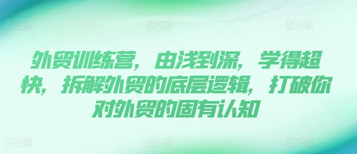 出口外贸夏令营，由浅入深，学得很极快，拆卸外贸的底层思维，摆脱您对外贸的固有认知-中创网_分享中创网创业资讯_最新网络项目资源-木木源码网