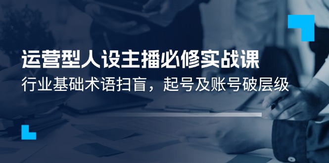 （11605期）运营型·人设主播必修实战课：行业基础术语扫盲，起号及账号破层级-木木源码网