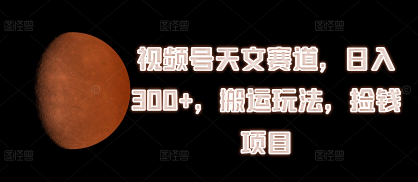 微信视频号天文学跑道，日入300 ，运送游戏玩法，拾钱新项目【揭密】-中创网_分享中创网创业资讯_最新网络项目资源-木木源码网