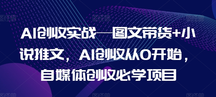 AI增收实战演练—图文并茂卖货 小说推文，AI增收从0逐渐开始，自媒体平台增收必会新项目-中创网_分享中创网创业资讯_最新网络项目资源-木木源码网