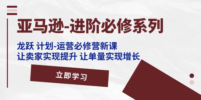 （11623期）亚马逊-进阶必修系列，龙跃 计划-运营必修营新课，让卖家实现提升 让单…-木木源码网