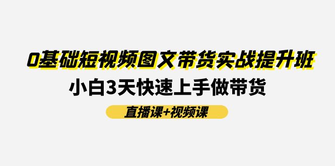 0基础短视频图文带货实战提升班，小白3天快速上手做带货(直播课+视频课)-中创网_分享中创网创业资讯_最新网络项目资源-木木源码网