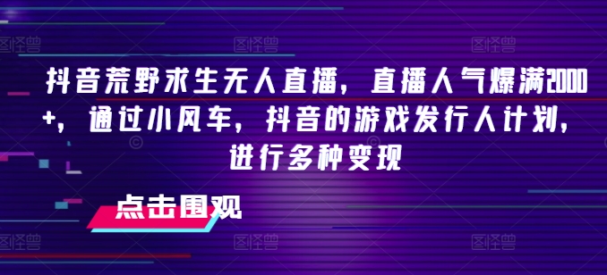 抖音荒野求生无人直播，直播人气爆满2000+，通过小风车，抖音的游戏发行人计划，进行多种变现【揭秘】-中创网_分享中创网创业资讯_最新网络项目资源-木木源码网