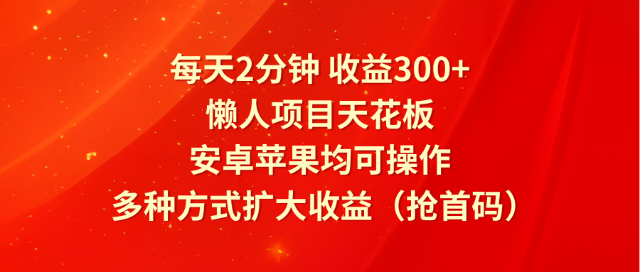 每天2分钟收益300+，懒人项目天花板，安卓苹果均可操作，多种方式扩大收益（抢首码）-中创网_分享中创网创业资讯_最新网络项目资源-木木源码网