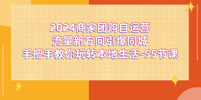 （11655期）2024商家团购-自运营流量新方向引爆同城，手把手教你玩转本地生活-55节课-木木源码网