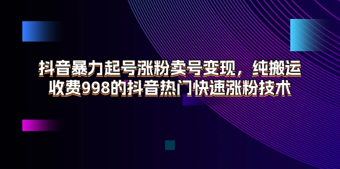 （11656期）抖音暴力起号涨粉卖号变现，纯搬运，收费998的抖音热门快速涨粉技术-木木源码网