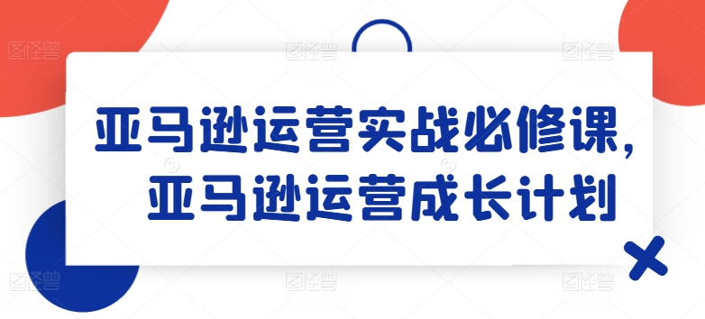 亚马逊运营实战演练必修课程，亚马逊运营培养计划-中创网_分享中创网创业资讯_最新网络项目资源-木木源码网