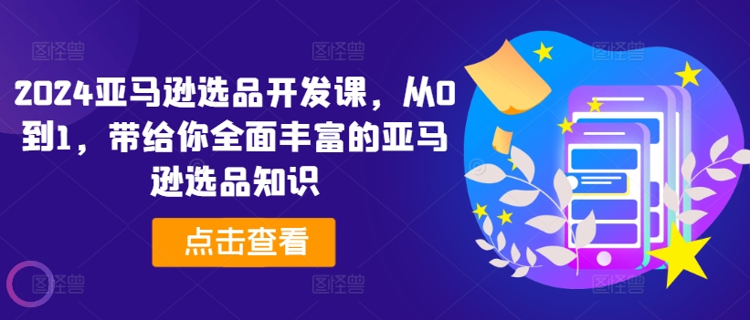 2024亚马逊选品开发设计课，从0到1，带给您全方位丰富多样的亚马逊选品专业知识-中创网_分享中创网创业资讯_最新网络项目资源-木木源码网