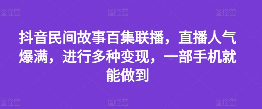 抖音民间故事百集联播，直播人气爆满，进行多种变现，一部手机就能做到【揭秘】-中创网_分享中创网创业资讯_最新网络项目资源-木木源码网