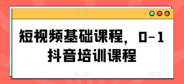 短视频基础课程，0-1抖音培训课程-中创网_分享中创网创业资讯_最新网络项目资源-木木源码网