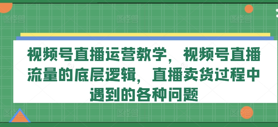 视频号直播运营教学，视频号直播流量的底层逻辑，直播卖货过程中遇到的各种问题-中创网_分享中创网创业资讯_最新网络项目资源-木木源码网