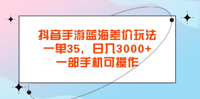 （11714期）抖音手游蓝海差价玩法，一单35，日入3000+，一部手机可操作-木木源码网