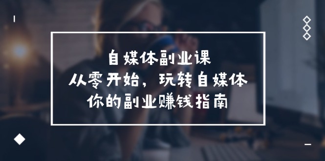 （11725期）自媒体-副业课，从0开始，玩转自媒体——你的副业赚钱指南（58节课）-木木源码网