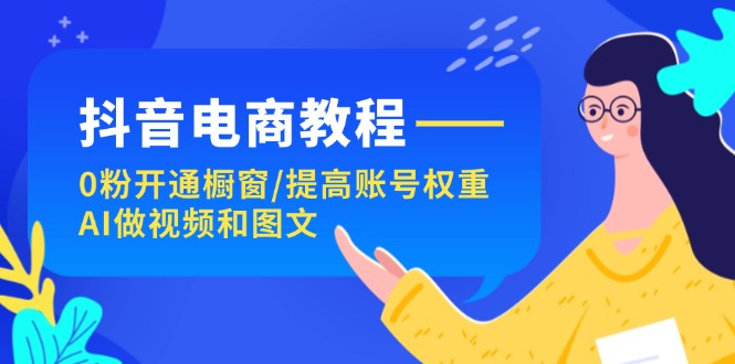 （11761期）抖音电商教程：0粉开通橱窗/提高账号权重/AI做视频和图文-木木源码网