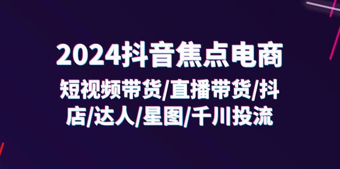 （11794期）2024抖音-焦点电商：短视频带货/直播带货/抖店/达人/星图/千川投流/32节课-木木源码网