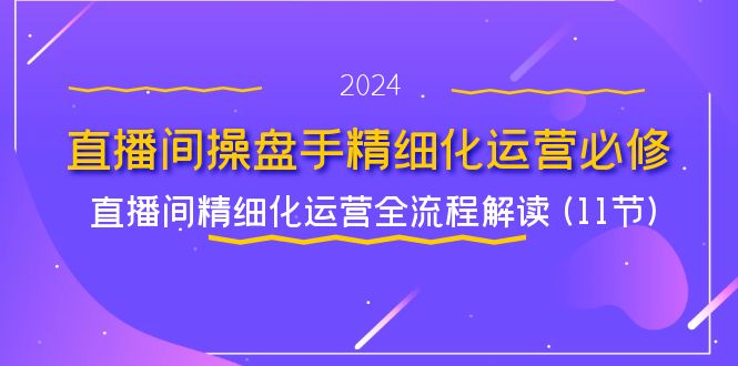 （11796期）直播间-操盘手精细化运营必修，直播间精细化运营全流程解读 (11节)-木木源码网