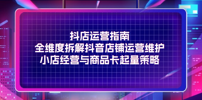 （11799期）抖店运营指南，全维度拆解抖音店铺运营维护，小店经营与商品卡起量策略-木木源码网