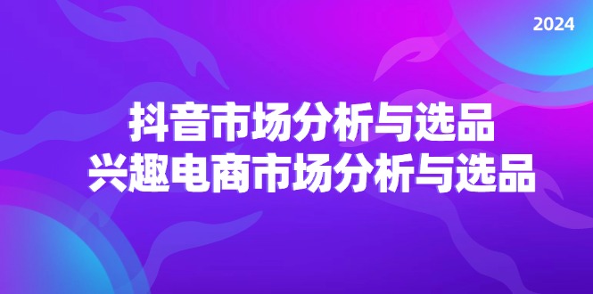 （11800期）2024抖音/市场分析与选品，兴趣电商市场分析与选品-木木源码网