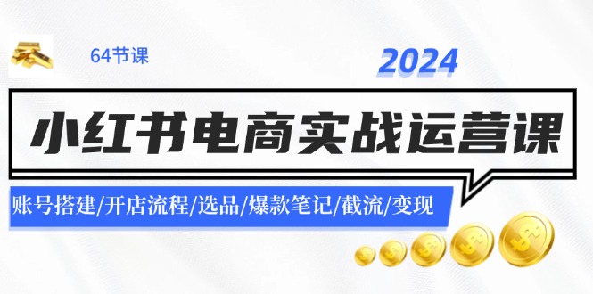 （11827期）2024小红书电商实战运营课：账号搭建/开店流程/选品/爆款笔记/截流/变现-木木源码网