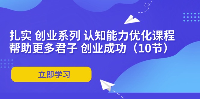 （11838期）扎实 创业系列 认知能力优化课程：帮助更多君子 创业成功（10节）-木木源码网