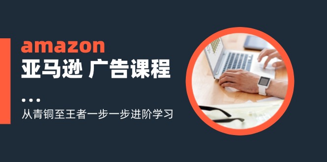 （11839期）amazon亚马逊 广告课程：从青铜至王者一步一步进阶学习（16节）-木木源码网