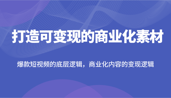 打造出可变现的市场化素材内容，爆款短视频的底层思维，商业化的视频的转现逻辑性-中创网_分享中创网创业资讯_最新网络项目资源-木木源码网