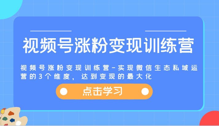 视频号涨粉变现训练营-实现微信生态私域运营的3个维度，达到变现的最大化-中创网_分享中创网创业资讯_最新网络项目资源-木木源码网