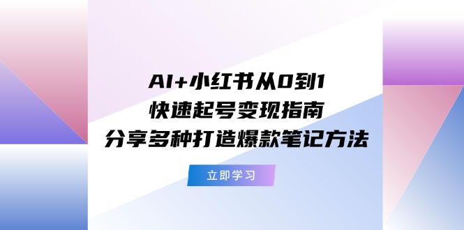 AI+小红书从0到1快速起号变现指南：分享多种打造爆款笔记方法-中创网_分享中创网创业资讯_最新网络项目资源-木木源码网