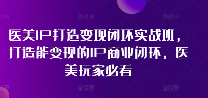 医疗美容IP打造出转现闭环控制实战演练班，打造出能快速变现IP商业闭环，医疗美容游戏玩家必读!-中创网_分享中创网创业资讯_最新网络项目资源-木木源码网