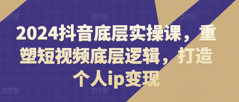 2024抖音视频最底层实操课，重构小视频底层思维，打造个人ip转现-中创网_分享中创网创业资讯_最新网络项目资源-木木源码网