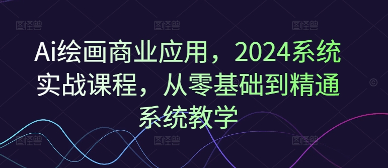 Ai美术绘画商用化，2024系统软件实战演练课程内容，从零基础到熟练系统软件课堂教学-中创网_分享中创网创业资讯_最新网络项目资源-木木源码网