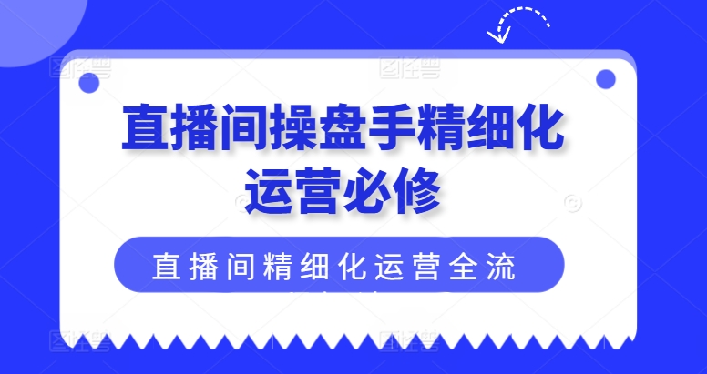 直播间操盘手精细化运营必修，直播间精细化运营全流程解读-中创网_分享中创网创业资讯_最新网络项目资源-木木源码网