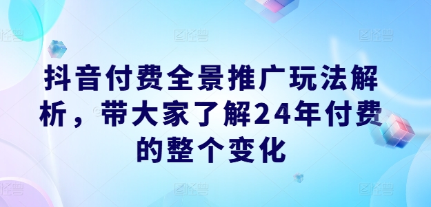 抖音付费全景推广玩法解析，带大家了解24年付费的整个变化-中创网_分享中创网创业资讯_最新网络项目资源-木木源码网