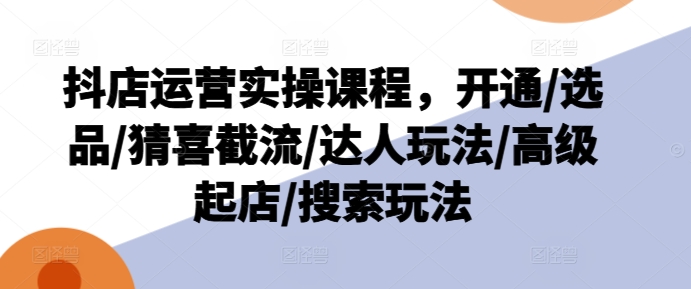 抖音小店经营实操课程，开启/选款/猜喜截留/大咖游戏玩法/高端出单/检索游戏玩法-中创网_分享中创网创业资讯_最新网络项目资源-木木源码网