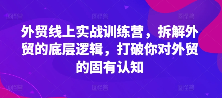 外贸线上实战训练营，拆解外贸的底层逻辑，打破你对外贸的固有认知-中创网_分享中创网创业资讯_最新网络项目资源-木木源码网