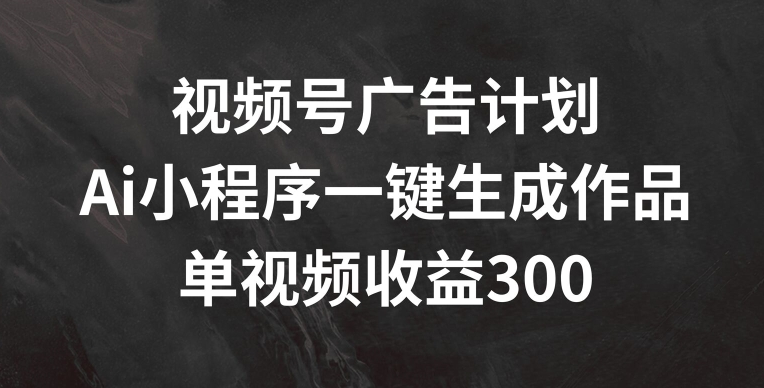 视频号广告计划，AI小程序一键生成作品， 单视频收益300+【揭秘】-中创网_分享中创网创业资讯_最新网络项目资源-木木源码网