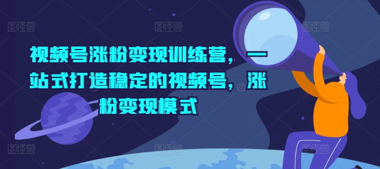 微信视频号增粉转现夏令营，一站式打造出相对稳定的微信视频号，增粉变现方式-中创网_分享中创网创业资讯_最新网络项目资源-木木源码网