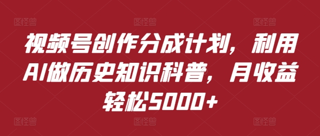 视频号创作分成计划，利用AI做历史知识科普，月收益轻松5000+-中创网_分享中创网创业资讯_最新网络项目资源-木木源码网