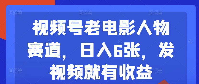 视频号老电影人物赛道，日入6张，发视频就有收益-中创网_分享中创网创业资讯_最新网络项目资源-木木源码网