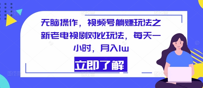 没脑子实际操作，微信视频号躺着赚钱游戏玩法之新老电视剧比照游戏玩法，每天一小时，月入1w-中创网_分享中创网创业资讯_最新网络项目资源-木木源码网