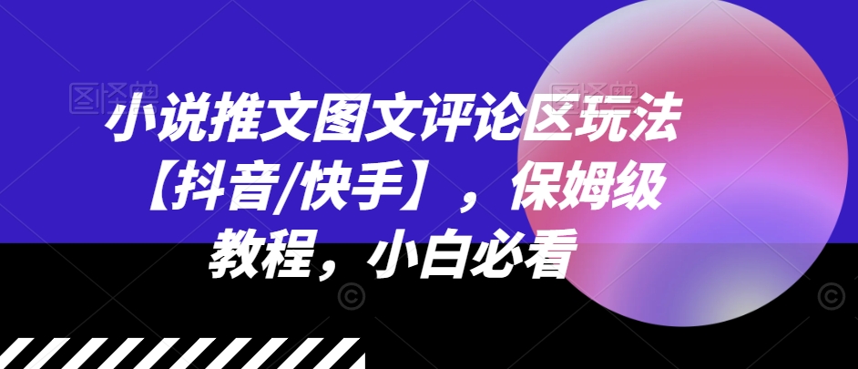 小说推文图文并茂发表评论游戏玩法【抖音视频/快手视频】，家庭保姆级实例教程，新手必读-中创网_分享中创网创业资讯_最新网络项目资源-木木源码网