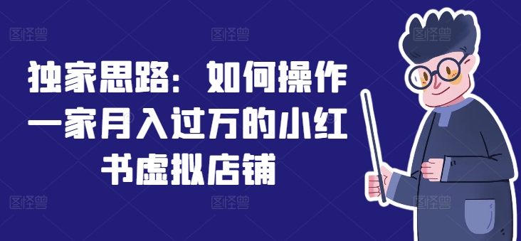 独家代理构思：怎么操作一家月入了万的小红书虚拟店铺-中创网_分享中创网创业资讯_最新网络项目资源-木木源码网